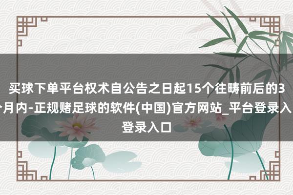 买球下单平台权术自公告之日起15个往畴前后的3个月内-正规赌足球的软件(中国)官方网站_平台登录入口