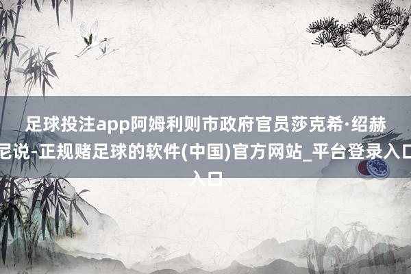 足球投注app　　阿姆利则市政府官员莎克希·绍赫尼说-正规赌足球的软件(中国)官方网站_平台登录入口