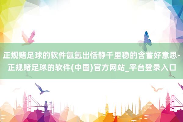 正规赌足球的软件氤氲出恬静千里稳的含蓄好意思-正规赌足球的软件(中国)官方网站_平台登录入口