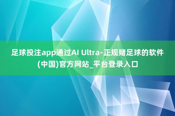 足球投注app通过AI Ultra-正规赌足球的软件(中国)官方网站_平台登录入口