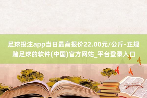 足球投注app当日最高报价22.00元/公斤-正规赌足球的软件(中国)官方网站_平台登录入口