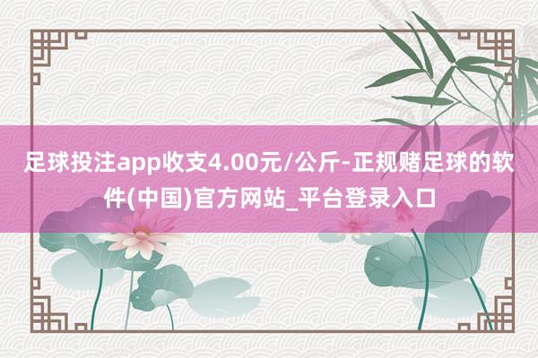 足球投注app收支4.00元/公斤-正规赌足球的软件(中国)官方网站_平台登录入口