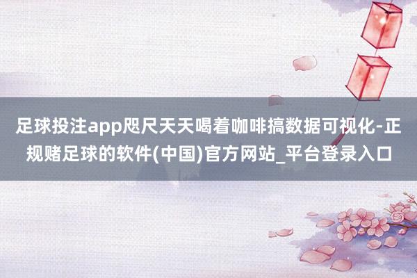 足球投注app咫尺天天喝着咖啡搞数据可视化-正规赌足球的软件(中国)官方网站_平台登录入口