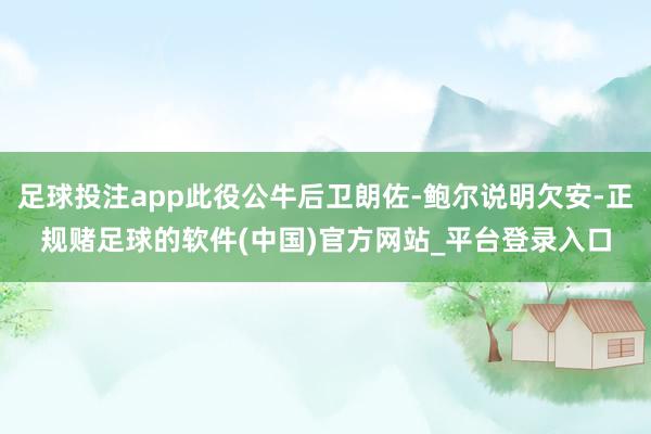 足球投注app此役公牛后卫朗佐-鲍尔说明欠安-正规赌足球的软件(中国)官方网站_平台登录入口