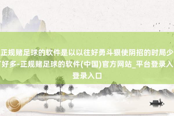 正规赌足球的软件是以以往好勇斗狠使阴招的时局少了好多-正规赌足球的软件(中国)官方网站_平台登录入口