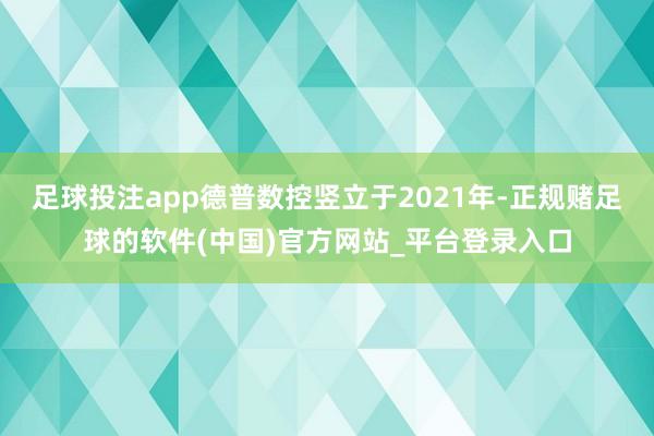 足球投注app德普数控竖立于2021年-正规赌足球的软件(中国)官方网站_平台登录入口