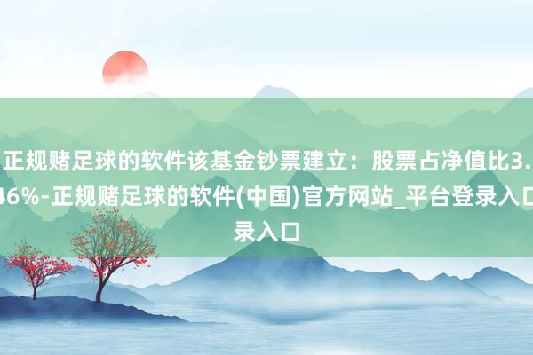 正规赌足球的软件该基金钞票建立：股票占净值比3.46%-正规赌足球的软件(中国)官方网站_平台登录入口