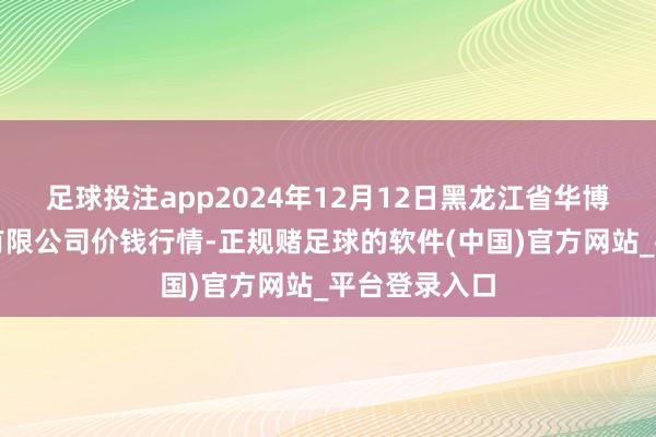 足球投注app2024年12月12日黑龙江省华博农产物商场有限公司价钱行情-正规赌足球的软件(中国)官方网站_平台登录入口