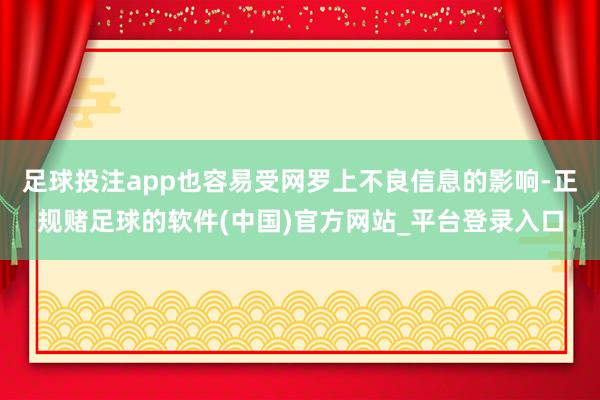 足球投注app也容易受网罗上不良信息的影响-正规赌足球的软件(中国)官方网站_平台登录入口