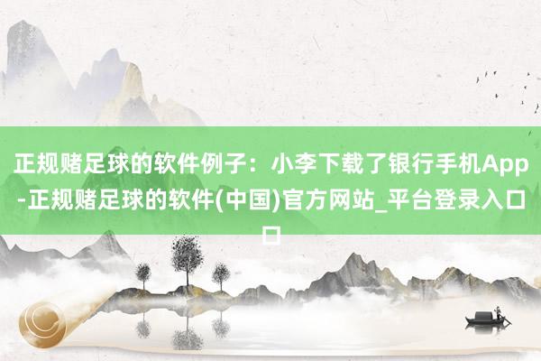 正规赌足球的软件例子：小李下载了银行手机App-正规赌足球的软件(中国)官方网站_平台登录入口