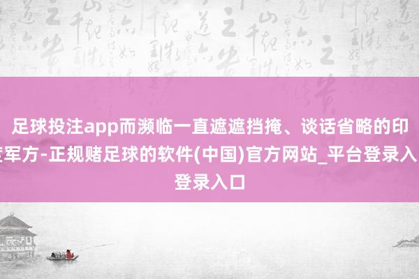 足球投注app而濒临一直遮遮挡掩、谈话省略的印度军方-正规赌足球的软件(中国)官方网站_平台登录入口