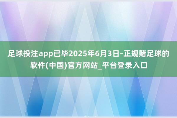 足球投注app已毕2025年6月3日-正规赌足球的软件(中国)官方网站_平台登录入口