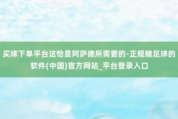买球下单平台这恰是阿萨德所需要的-正规赌足球的软件(中国)官方网站_平台登录入口