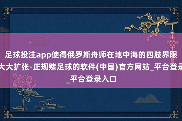 足球投注app使得俄罗斯舟师在地中海的四肢界限得以大大扩张-正规赌足球的软件(中国)官方网站_平台登录入口
