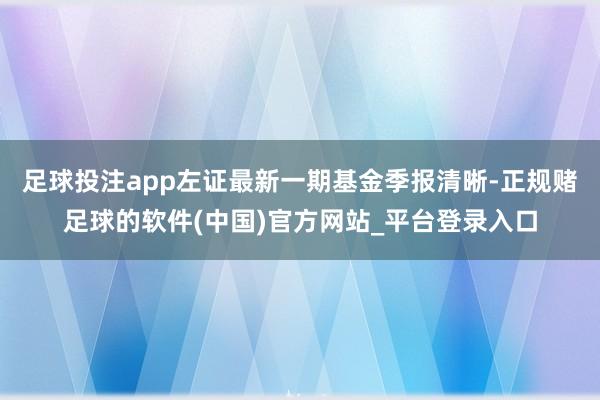 足球投注app左证最新一期基金季报清晰-正规赌足球的软件(中国)官方网站_平台登录入口