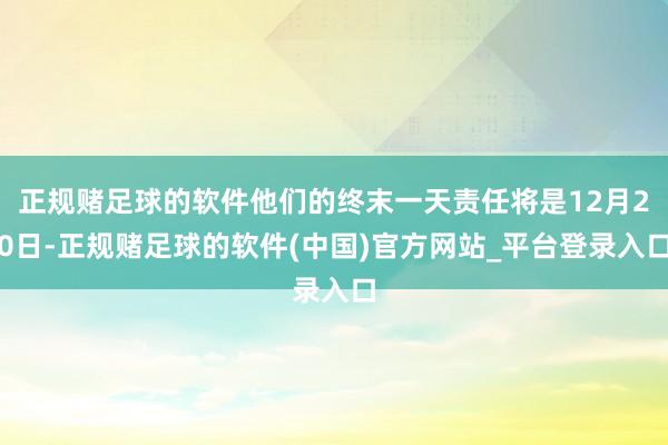 正规赌足球的软件他们的终末一天责任将是12月20日-正规赌足球的软件(中国)官方网站_平台登录入口
