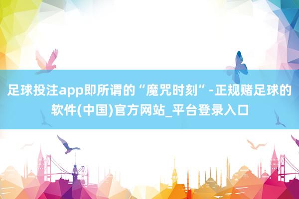足球投注app即所谓的“魔咒时刻”-正规赌足球的软件(中国)官方网站_平台登录入口