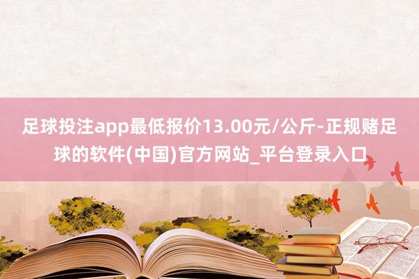 足球投注app最低报价13.00元/公斤-正规赌足球的软件(中国)官方网站_平台登录入口