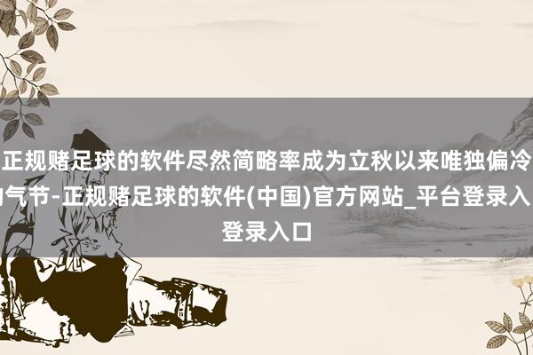 正规赌足球的软件尽然简略率成为立秋以来唯独偏冷的气节-正规赌足球的软件(中国)官方网站_平台登录入口