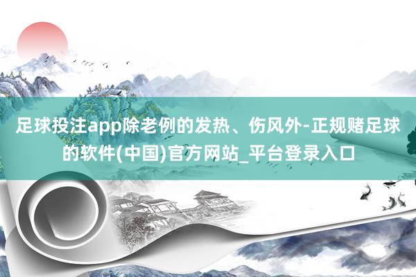 足球投注app除老例的发热、伤风外-正规赌足球的软件(中国)官方网站_平台登录入口