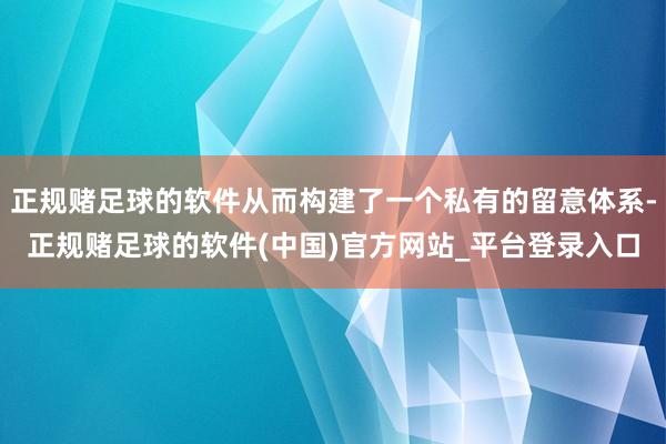 正规赌足球的软件从而构建了一个私有的留意体系-正规赌足球的软件(中国)官方网站_平台登录入口