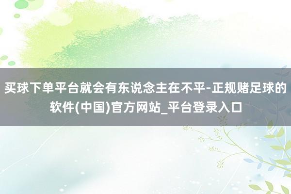 买球下单平台就会有东说念主在不平-正规赌足球的软件(中国)官方网站_平台登录入口