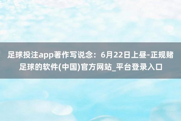 足球投注app著作写说念：6月22日上昼-正规赌足球的软件(中国)官方网站_平台登录入口
