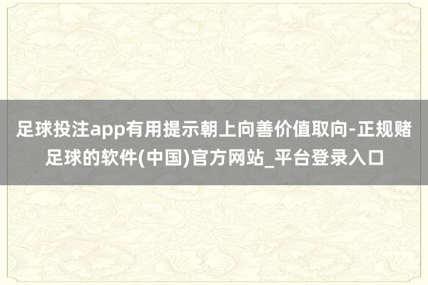 足球投注app有用提示朝上向善价值取向-正规赌足球的软件(中国)官方网站_平台登录入口