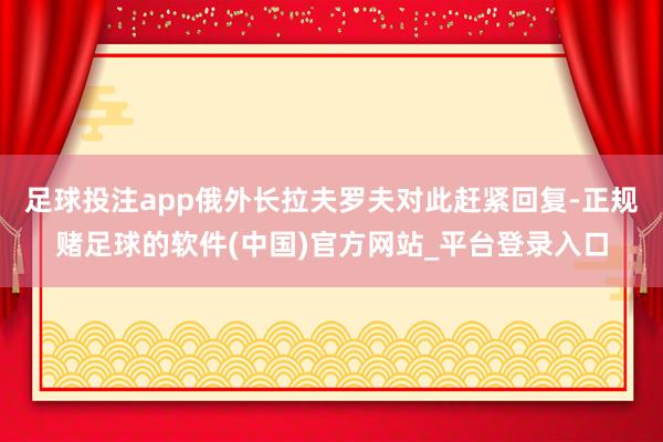 足球投注app俄外长拉夫罗夫对此赶紧回复-正规赌足球的软件(中国)官方网站_平台登录入口