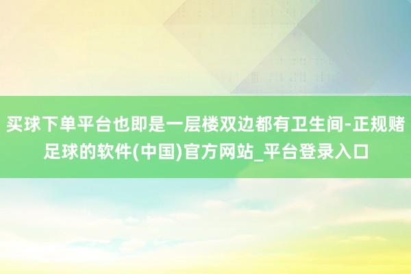 买球下单平台也即是一层楼双边都有卫生间-正规赌足球的软件(中国)官方网站_平台登录入口