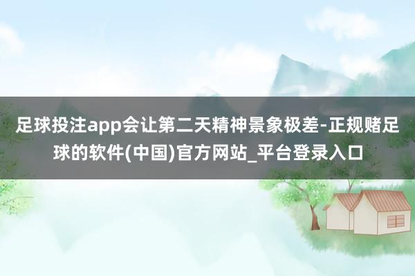 足球投注app会让第二天精神景象极差-正规赌足球的软件(中国)官方网站_平台登录入口