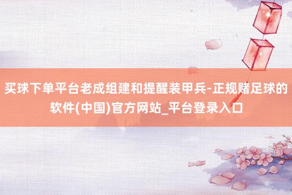 买球下单平台老成组建和提醒装甲兵-正规赌足球的软件(中国)官方网站_平台登录入口