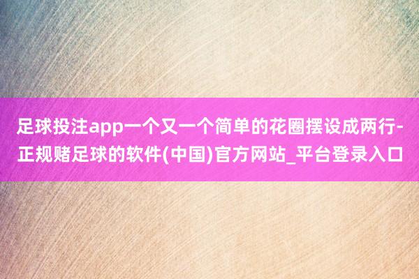 足球投注app一个又一个简单的花圈摆设成两行-正规赌足球的软件(中国)官方网站_平台登录入口