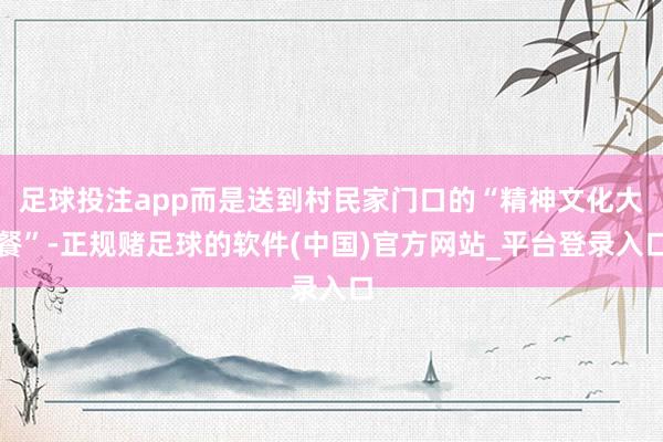 足球投注app而是送到村民家门口的“精神文化大餐”-正规赌足球的软件(中国)官方网站_平台登录入口
