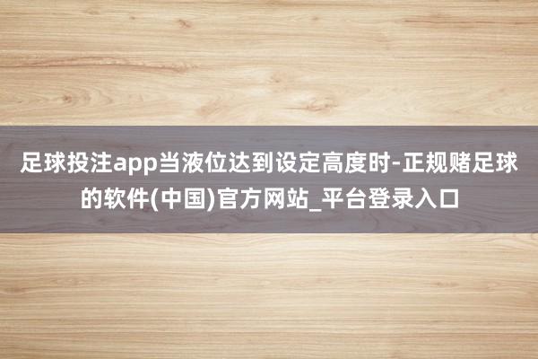 足球投注app当液位达到设定高度时-正规赌足球的软件(中国)官方网站_平台登录入口