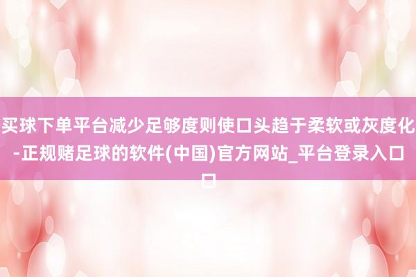 买球下单平台减少足够度则使口头趋于柔软或灰度化-正规赌足球的软件(中国)官方网站_平台登录入口
