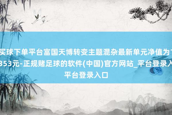 买球下单平台富国天博转变主题混杂最新单元净值为1.5353元-正规赌足球的软件(中国)官方网站_平台登录入口