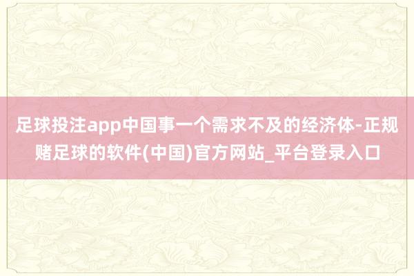 足球投注app中国事一个需求不及的经济体-正规赌足球的软件(中国)官方网站_平台登录入口