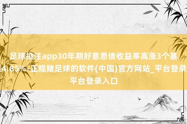 足球投注app　　30年期好意思债收益率高涨3个基点至4.85%-正规赌足球的软件(中国)官方网站_平台登录入口