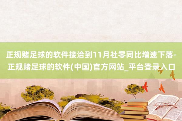 正规赌足球的软件接洽到11月社零同比增速下落-正规赌足球的软件(中国)官方网站_平台登录入口