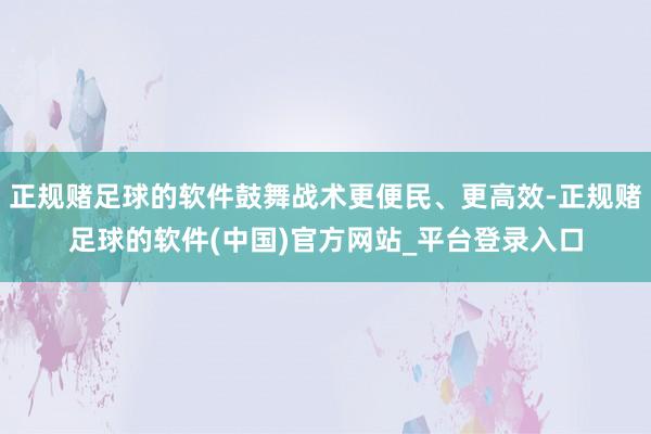 正规赌足球的软件鼓舞战术更便民、更高效-正规赌足球的软件(中国)官方网站_平台登录入口