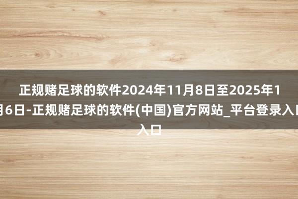 正规赌足球的软件2024年11月8日至2025年1月6日-正规赌足球的软件(中国)官方网站_平台登录入口