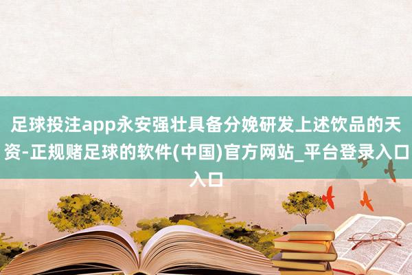 足球投注app永安强壮具备分娩研发上述饮品的天资-正规赌足球的软件(中国)官方网站_平台登录入口