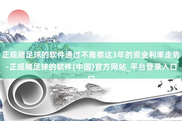 正规赌足球的软件通过不雅察这3年的资金利率走势-正规赌足球的软件(中国)官方网站_平台登录入口
