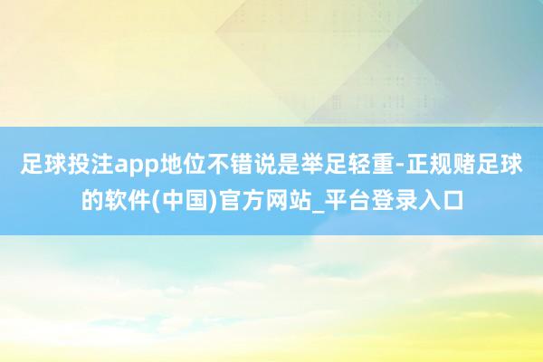 足球投注app地位不错说是举足轻重-正规赌足球的软件(中国)官方网站_平台登录入口