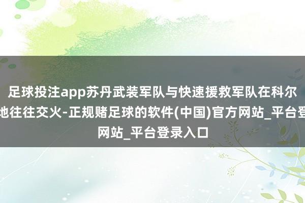 足球投注app苏丹武装军队与快速援救军队在科尔多凡多地往往交火-正规赌足球的软件(中国)官方网站_平台登录入口