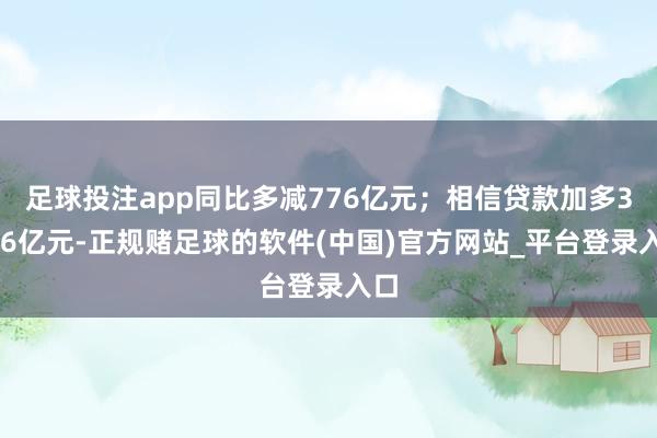 足球投注app同比多减776亿元；相信贷款加多3976亿元-正规赌足球的软件(中国)官方网站_平台登录入口