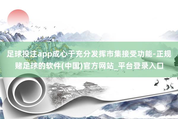 足球投注app成心于充分发挥市集接受功能-正规赌足球的软件(中国)官方网站_平台登录入口