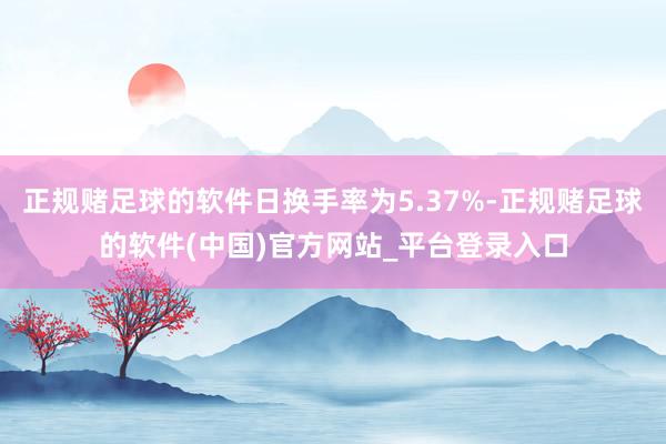 正规赌足球的软件日换手率为5.37%-正规赌足球的软件(中国)官方网站_平台登录入口