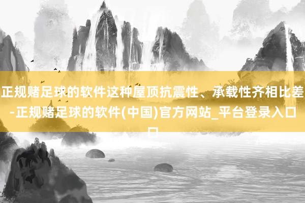 正规赌足球的软件这种屋顶抗震性、承载性齐相比差-正规赌足球的软件(中国)官方网站_平台登录入口